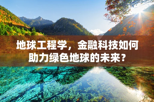 地球工程学，金融科技如何助力绿色地球的未来？
