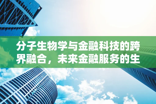 分子生物学与金融科技的跨界融合，未来金融服务的生物密码？