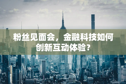 粉丝见面会，金融科技如何创新互动体验？