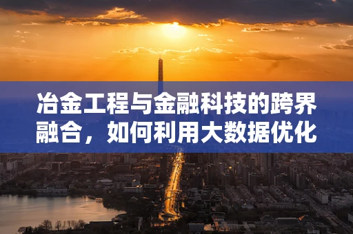 冶金工程与金融科技的跨界融合，如何利用大数据优化钢铁生产流程？