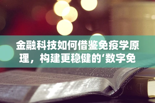 金融科技如何借鉴免疫学原理，构建更稳健的‘数字免疫系统’？