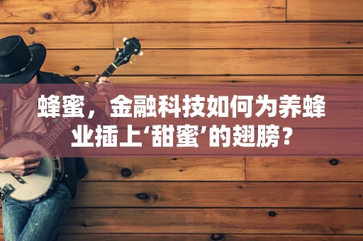 蜂蜜，金融科技如何为养蜂业插上‘甜蜜’的翅膀？