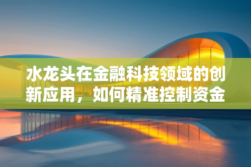 水龙头在金融科技领域的创新应用，如何精准控制资金流？