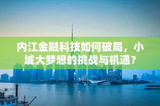 内江金融科技如何破局，小城大梦想的挑战与机遇？