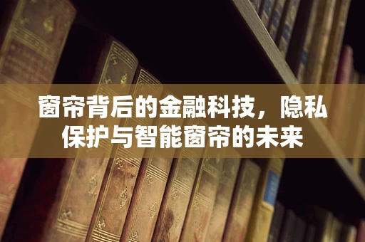 窗帘背后的金融科技，隐私保护与智能窗帘的未来