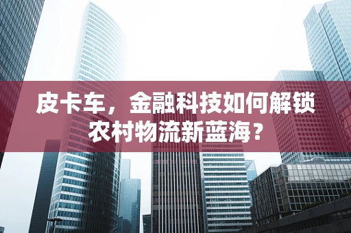 皮卡车，金融科技如何解锁农村物流新蓝海？