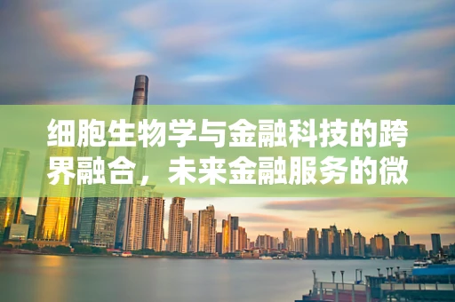 细胞生物学与金融科技的跨界融合，未来金融服务的微观视角