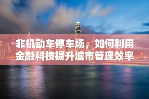 非机动车停车场，如何利用金融科技提升城市管理效率？