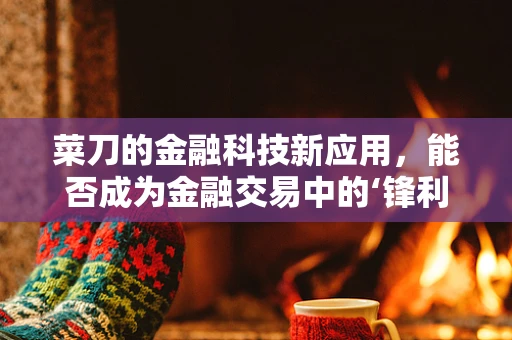 菜刀的金融科技新应用，能否成为金融交易中的‘锋利’工具？