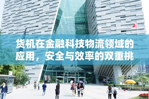 货机在金融科技物流领域的应用，安全与效率的双重挑战？