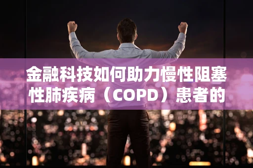 金融科技如何助力慢性阻塞性肺疾病（COPD）患者的健康管理？