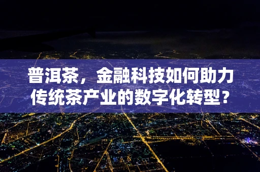 普洱茶，金融科技如何助力传统茶产业的数字化转型？
