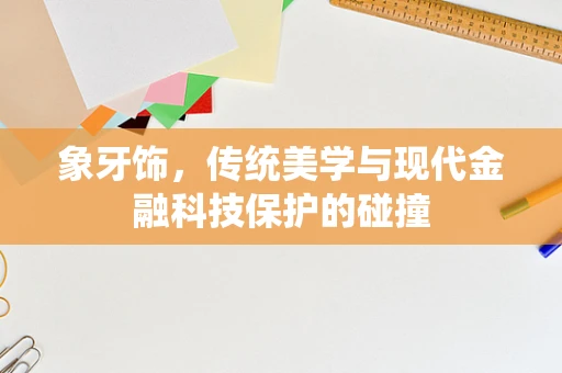 象牙饰，传统美学与现代金融科技保护的碰撞