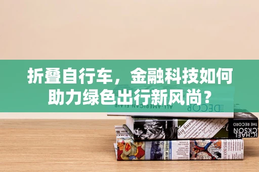 折叠自行车，金融科技如何助力绿色出行新风尚？
