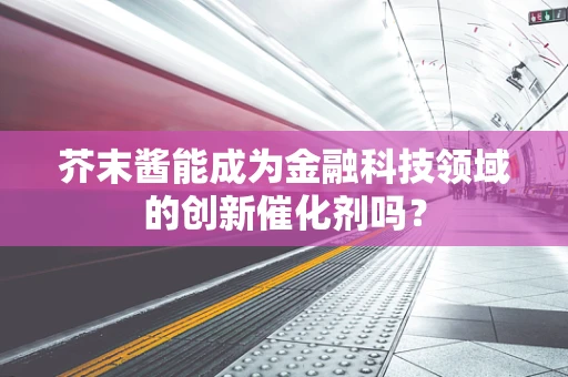芥末酱能成为金融科技领域的创新催化剂吗？