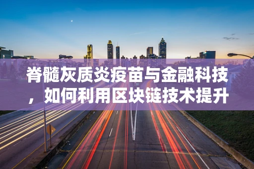 脊髓灰质炎疫苗与金融科技，如何利用区块链技术提升公共卫生安全？