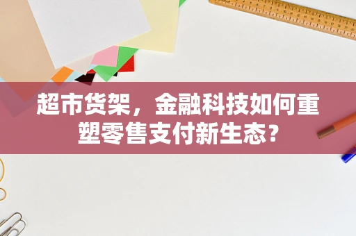 超市货架，金融科技如何重塑零售支付新生态？