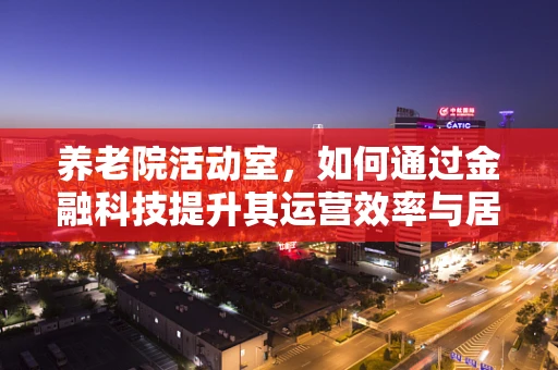 养老院活动室，如何通过金融科技提升其运营效率与居民体验？
