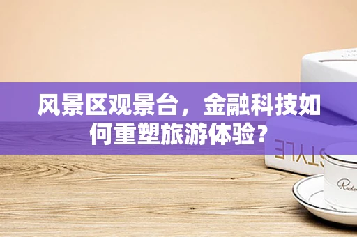 风景区观景台，金融科技如何重塑旅游体验？