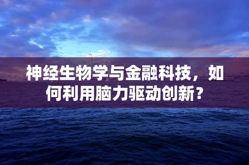 神经生物学与金融科技，如何利用脑力驱动创新？