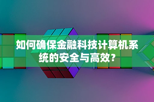如何确保金融科技计算机系统的安全与高效？