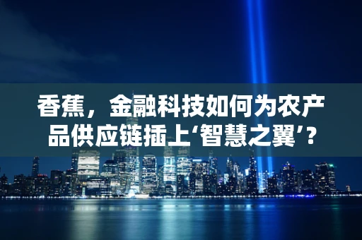 香蕉，金融科技如何为农产品供应链插上‘智慧之翼’？
