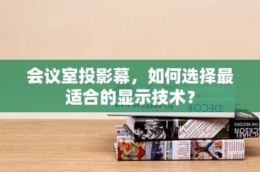 会议室投影幕，如何选择最适合的显示技术？