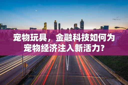 宠物玩具，金融科技如何为宠物经济注入新活力？