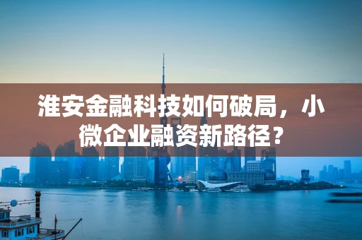 淮安金融科技如何破局，小微企业融资新路径？