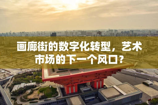 画廊街的数字化转型，艺术市场的下一个风口？