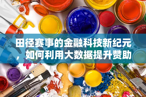田径赛事的金融科技新纪元，如何利用大数据提升赞助商ROI？
