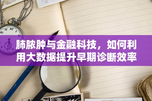 肺脓肿与金融科技，如何利用大数据提升早期诊断效率？