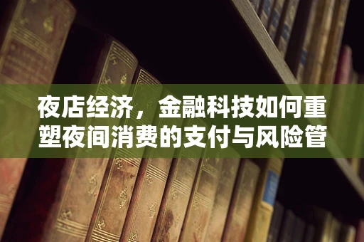 夜店经济，金融科技如何重塑夜间消费的支付与风险管理？