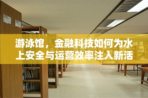 游泳馆，金融科技如何为水上安全与运营效率注入新活力？
