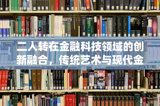 二人转在金融科技领域的创新融合，传统艺术与现代金融的跨界碰撞？