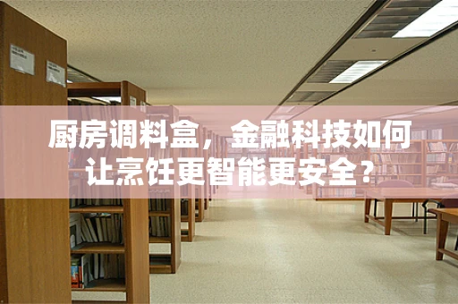 厨房调料盒，金融科技如何让烹饪更智能更安全？
