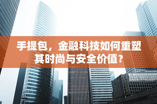 手提包，金融科技如何重塑其时尚与安全价值？