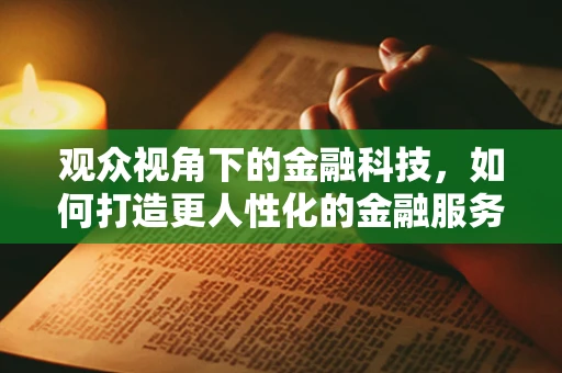 观众视角下的金融科技，如何打造更人性化的金融服务体验？