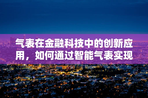 气表在金融科技中的创新应用，如何通过智能气表实现能源管理的智能化与金融化？