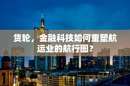 货轮，金融科技如何重塑航运业的航行图？