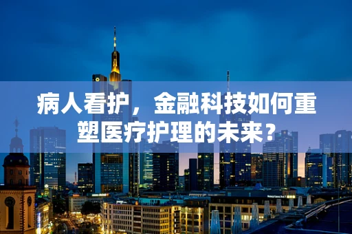 病人看护，金融科技如何重塑医疗护理的未来？