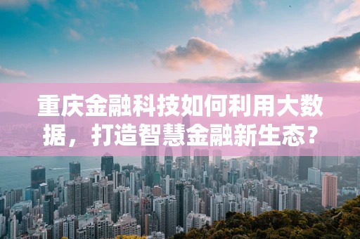 重庆金融科技如何利用大数据，打造智慧金融新生态？