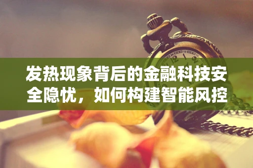 发热现象背后的金融科技安全隐忧，如何构建智能风控的‘冷却系统’？