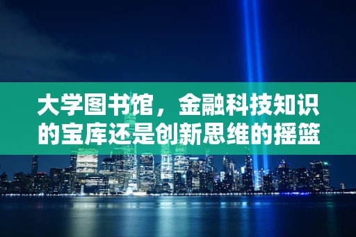 大学图书馆，金融科技知识的宝库还是创新思维的摇篮？