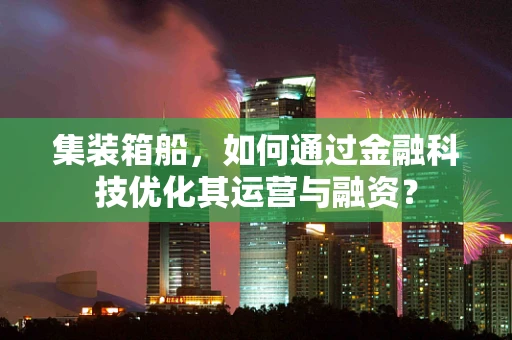 集装箱船，如何通过金融科技优化其运营与融资？