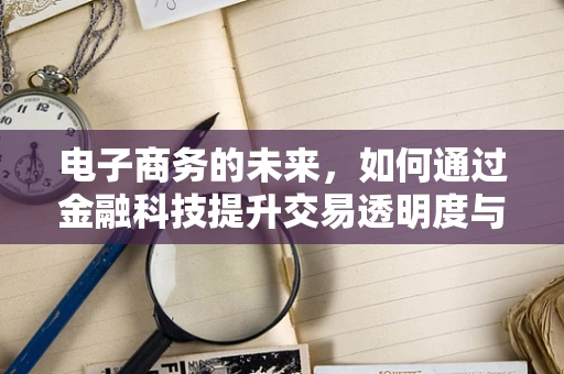 电子商务的未来，如何通过金融科技提升交易透明度与安全性？
