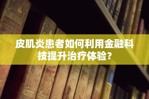 皮肌炎患者如何利用金融科技提升治疗体验？