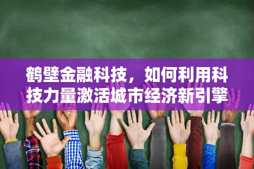 鹤壁金融科技，如何利用科技力量激活城市经济新引擎？