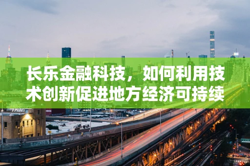 长乐金融科技，如何利用技术创新促进地方经济可持续发展？