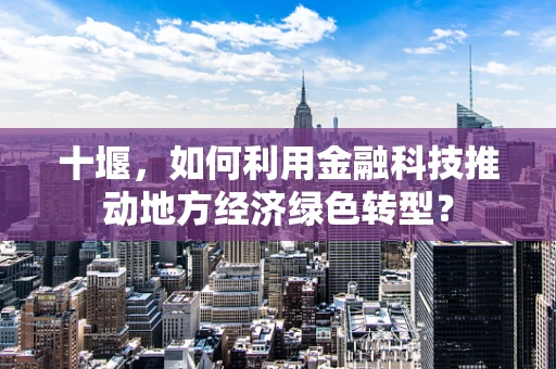 十堰，如何利用金融科技推动地方经济绿色转型？